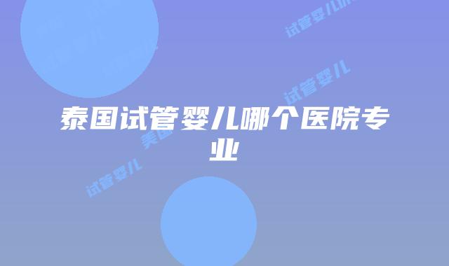 泰国试管婴儿哪个医院专业