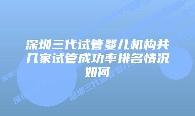 深圳三代试管婴儿机构共几家试管成功率排名情况如何