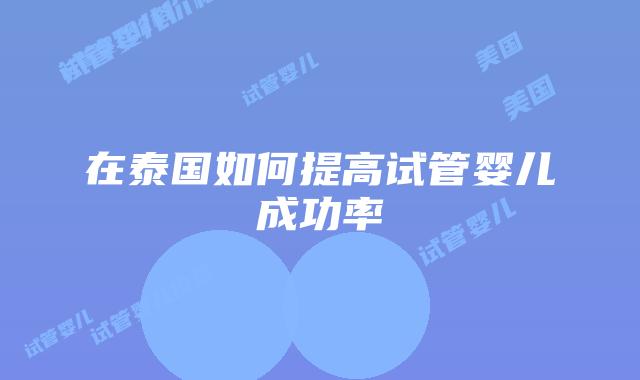 在泰国如何提高试管婴儿成功率