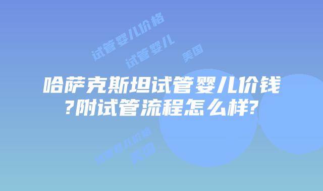 哈萨克斯坦试管婴儿价钱?附试管流程怎么样?