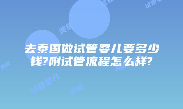 去泰国做试管婴儿要多少钱?附试管流程怎么样?