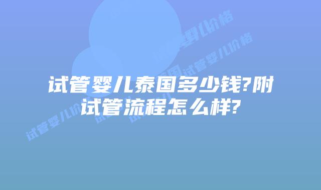 试管婴儿泰国多少钱?附试管流程怎么样?