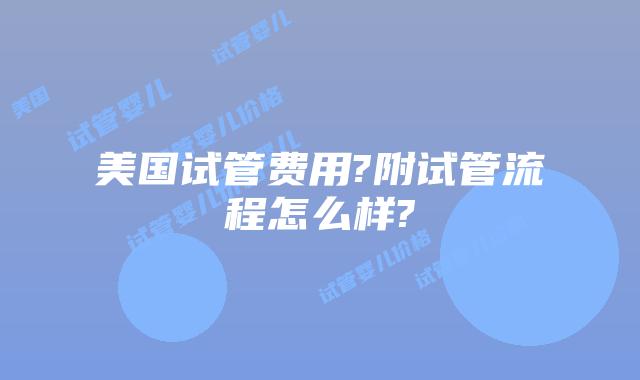 美国试管费用?附试管流程怎么样?