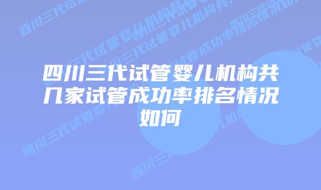 四川三代试管婴儿机构共几家试管成功率排名情况如何
