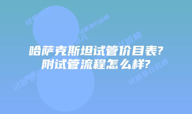 哈萨克斯坦试管价目表?附试管流程怎么样?