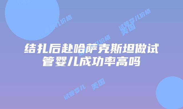 结扎后赴哈萨克斯坦做试管婴儿成功率高吗