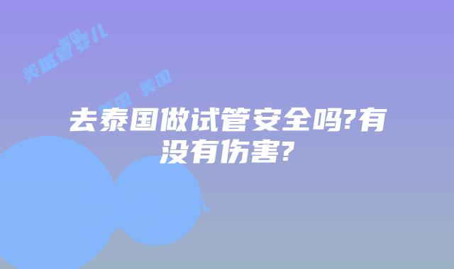 去泰国做试管安全吗?有没有伤害?