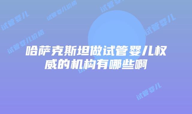 哈萨克斯坦做试管婴儿权威的机构有哪些啊