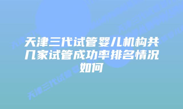 天津三代试管婴儿机构共几家试管成功率排名情况如何