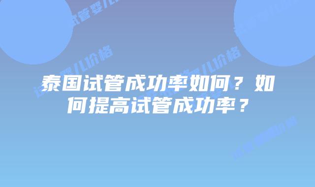 泰国试管成功率如何?如何提高试管成功率?