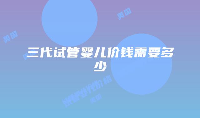 三代试管婴儿价钱需要多少