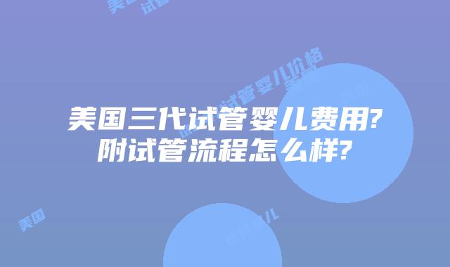 美国三代试管婴儿费用?附试管流程怎么样?