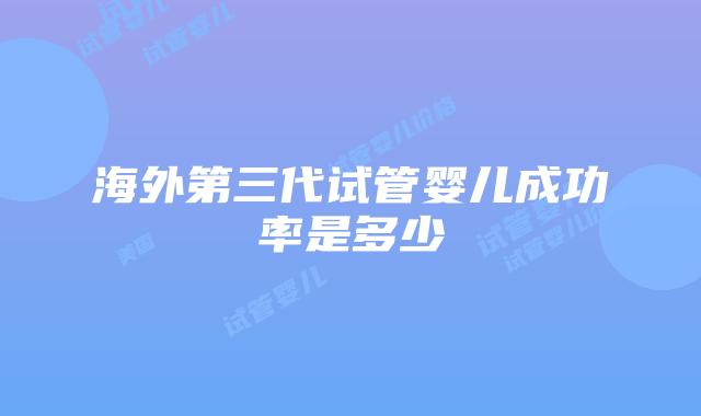 海外第三代试管婴儿成功率是多少