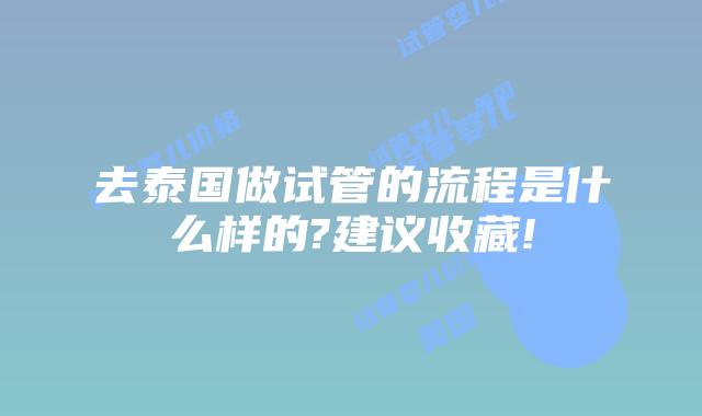 去泰国做试管的流程是什么样的?建议收藏!