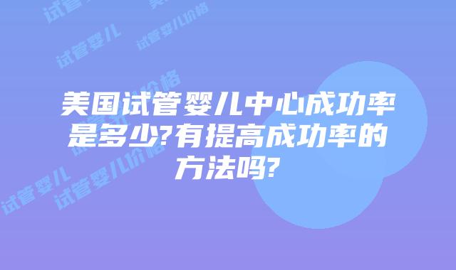 美国试管婴儿中心成功率是多少?有提高成功率的方法吗?