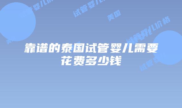 靠谱的泰国试管婴儿需要花费多少钱