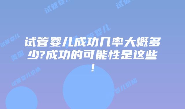 试管婴儿成功几率大概多少?成功的可能性是这些!