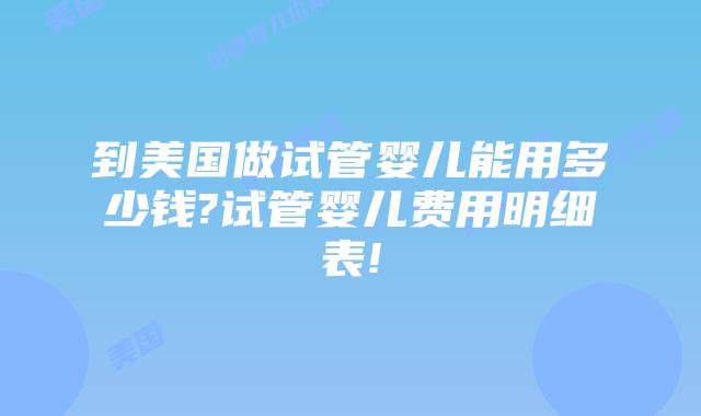 到美国做试管婴儿能用多少钱?试管婴儿费用明细表!
