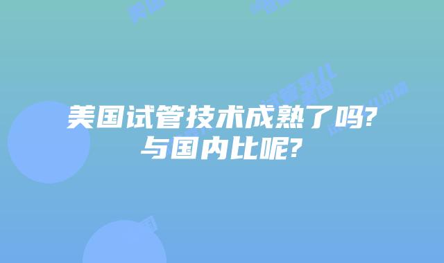 美国试管技术成熟了吗?与国内比呢?