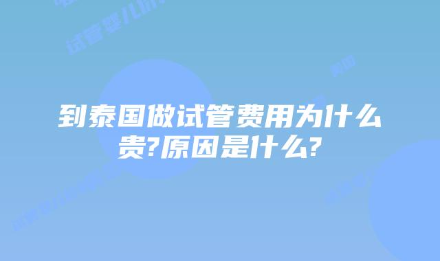 到泰国做试管费用为什么贵?原因是什么?
