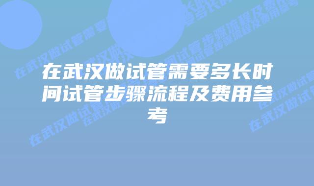 在武汉做试管需要多长时间试管步骤流程及费用参考