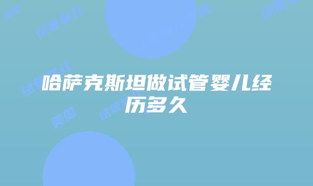 哈萨克斯坦做试管婴儿经历多久