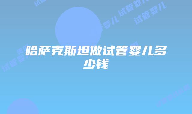 哈萨克斯坦做试管婴儿多少钱