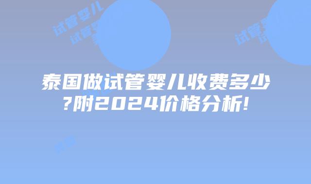 泰国做试管婴儿收费多少?附2024价格分析!