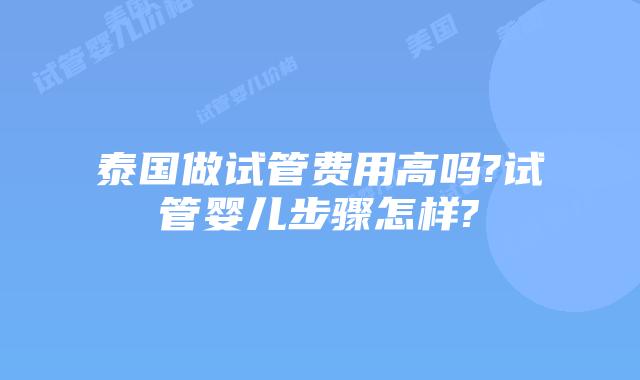 泰国做试管费用高吗?试管婴儿步骤怎样?