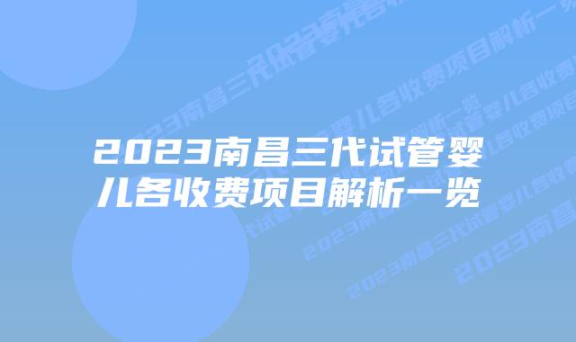 2023南昌三代试管婴儿各收费项目解析一览