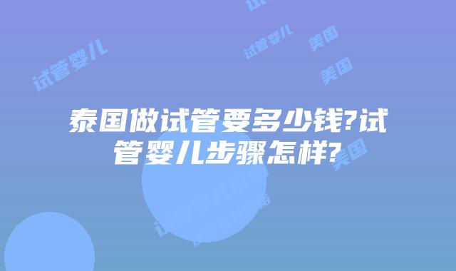 泰国做试管要多少钱?试管婴儿步骤怎样?