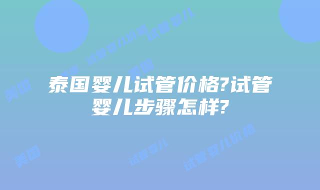 泰国婴儿试管价格?试管婴儿步骤怎样?