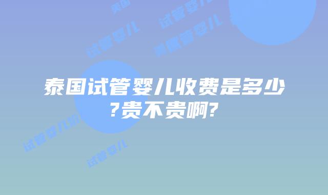 泰国试管婴儿收费是多少?贵不贵啊?
