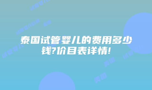 泰国试管婴儿的费用多少钱?价目表详情!