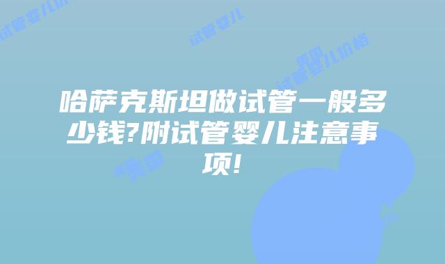 哈萨克斯坦做试管一般多少钱?附试管婴儿注意事项!