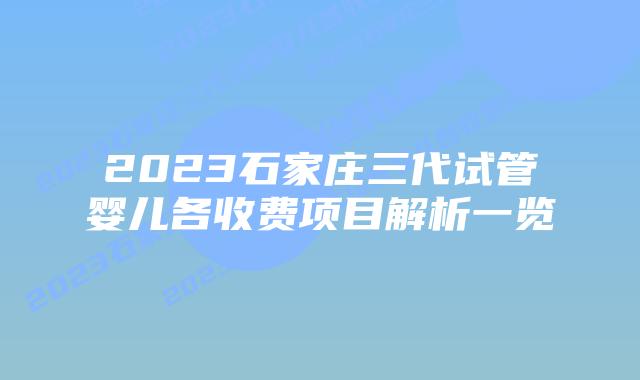 2023石家庄三代试管婴儿各收费项目解析一览