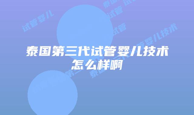 泰国第三代试管婴儿技术怎么样啊