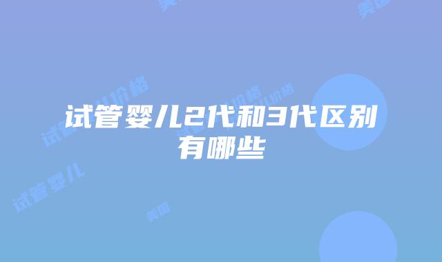 试管婴儿2代和3代区别有哪些