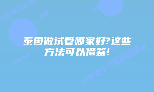 泰国做试管哪家好?这些方法可以借鉴!