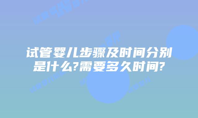 试管婴儿步骤及时间分别是什么?需要多久时间?