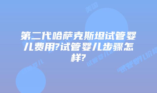 第二代哈萨克斯坦试管婴儿费用?试管婴儿步骤怎样?
