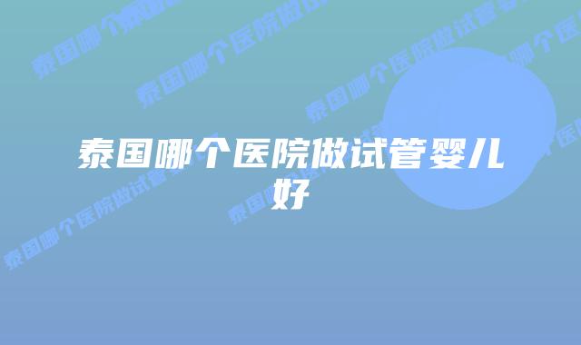 泰国哪个医院做试管婴儿好