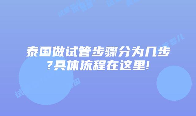 泰国做试管步骤分为几步?具体流程在这里!