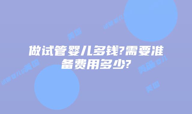 做试管婴儿多钱?需要准备费用多少?