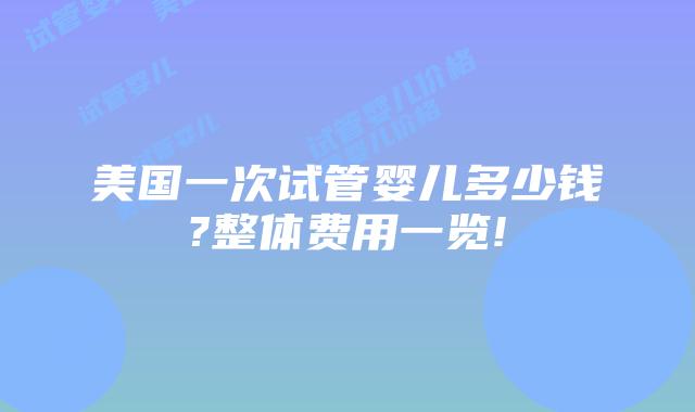 美国一次试管婴儿多少钱?整体费用一览!