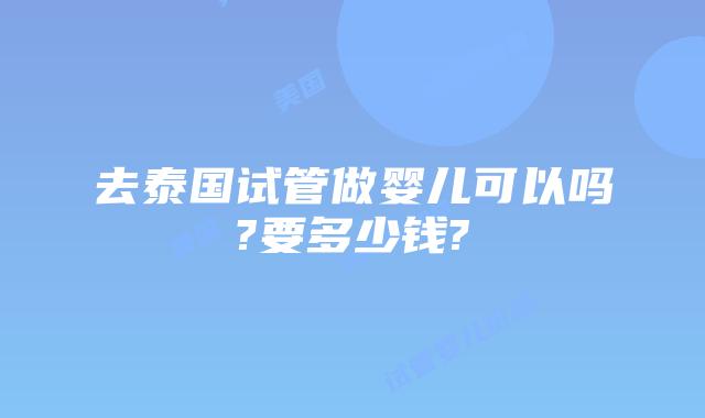 去泰国试管做婴儿可以吗?要多少钱?