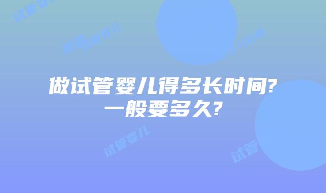 做试管婴儿得多长时间?一般要多久?