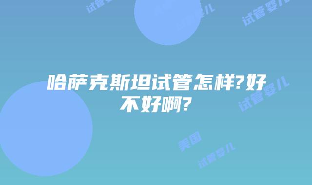 哈萨克斯坦试管怎样?好不好啊?