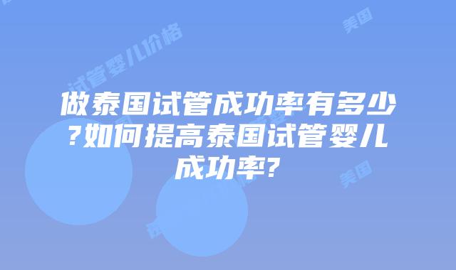 做泰国试管成功率有多少?如何提高泰国试管婴儿成功率?