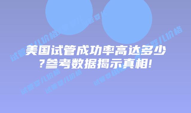 美国试管成功率高达多少?参考数据揭示真相!